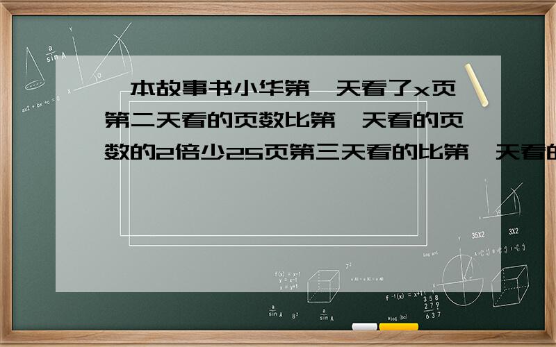 一本故事书小华第一天看了x页第二天看的页数比第一天看的页数的2倍少25页第三天看的比第一天看的一半多42已知第三天刚好看完这本书.（1）用含有x的式子表示这本书的页数.（2）若x=100,