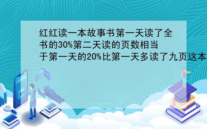 红红读一本故事书第一天读了全书的30%第二天读的页数相当于第一天的20%比第一天多读了九页这本书?页要过程和详解