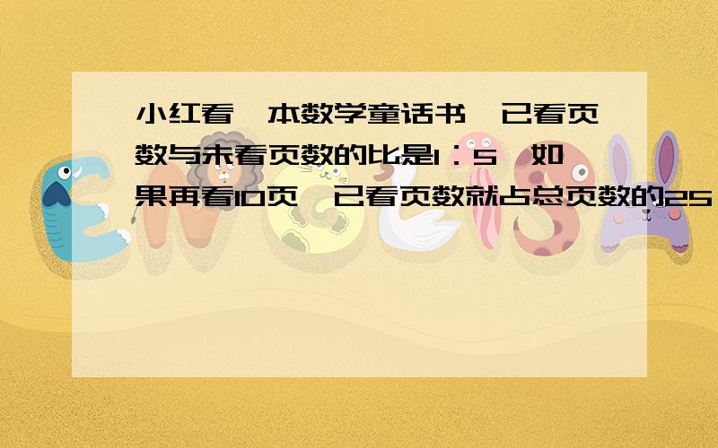 小红看一本数学童话书,已看页数与未看页数的比是1：5,如果再看10页,已看页数就占总页数的25％了.请问这本书有多少页?