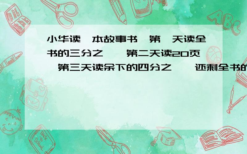 小华读一本故事书,第一天读全书的三分之一,第二天读20页,第三天读余下的四分之一,还剩全书的3/8没看（1）这本故事书共有多少页?（2）还剩几页没读?【算式法】