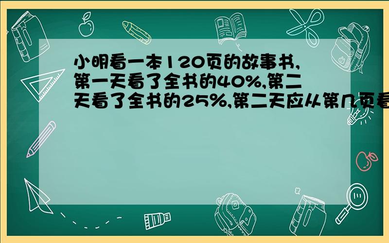 小明看一本120页的故事书,第一天看了全书的40%,第二天看了全书的25％,第二天应从第几页看起?