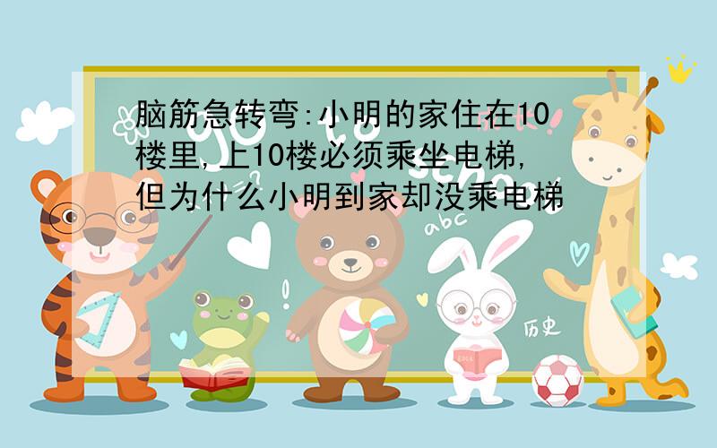 脑筋急转弯:小明的家住在10楼里,上10楼必须乘坐电梯,但为什么小明到家却没乘电梯