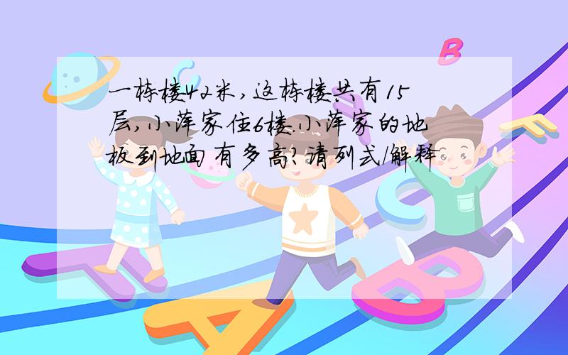 一栋楼42米,这栋楼共有15层,小萍家住6楼.小萍家的地板到地面有多高?请列式/解释