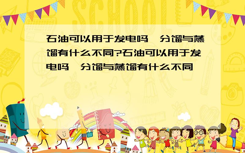 石油可以用于发电吗,分馏与蒸馏有什么不同?石油可以用于发电吗,分馏与蒸馏有什么不同