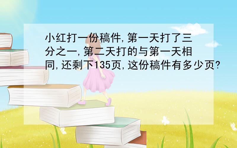 小红打一份稿件,第一天打了三分之一,第二天打的与第一天相同,还剩下135页,这份稿件有多少页?