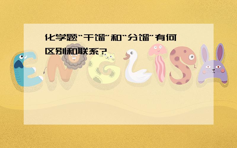 化学题“干馏”和“分馏”有何区别和联系?