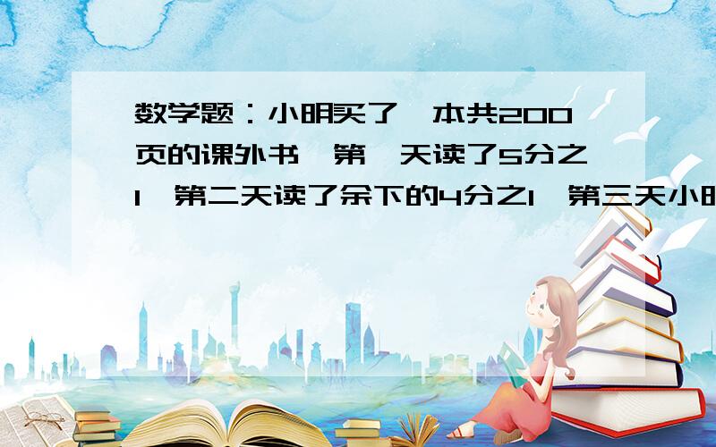 数学题：小明买了一本共200页的课外书,第一天读了5分之1,第二天读了余下的4分之1,第三天小明应从哪页读起?  注意要分布计算的,谢谢