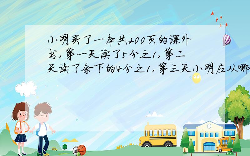 小明买了一本共200页的课外书,第一天读了5分之1,第二天读了余下的4分之1,第三天小明应从哪里读起?