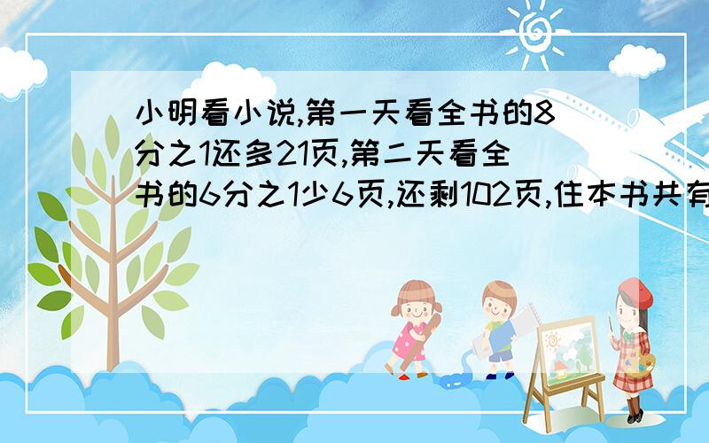 小明看小说,第一天看全书的8分之1还多21页,第二天看全书的6分之1少6页,还剩102页,住本书共有几页?不能用方程对不起，刚才到错了，小明看小说，第一天看全书的8分之1还多21页，第二天看全