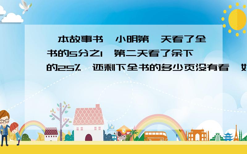 一本故事书,小明第一天看了全书的5分之1,第二天看了余下的25%,还剩下全书的多少页没有看,如题