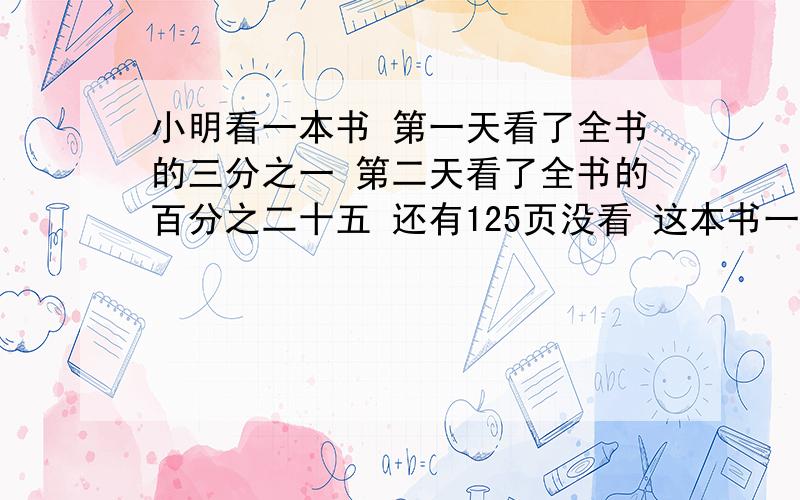 小明看一本书 第一天看了全书的三分之一 第二天看了全书的百分之二十五 还有125页没看 这本书一共有多少页