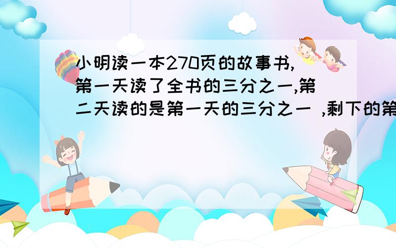 小明读一本270页的故事书,第一天读了全书的三分之一,第二天读的是第一天的三分之一 ,剩下的第3天读完,他共读多少页