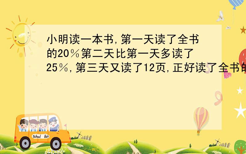 小明读一本书,第一天读了全书的20％第二天比第一天多读了25％,第三天又读了12页,正好读了全书的一半多2页,这本书共多少页?