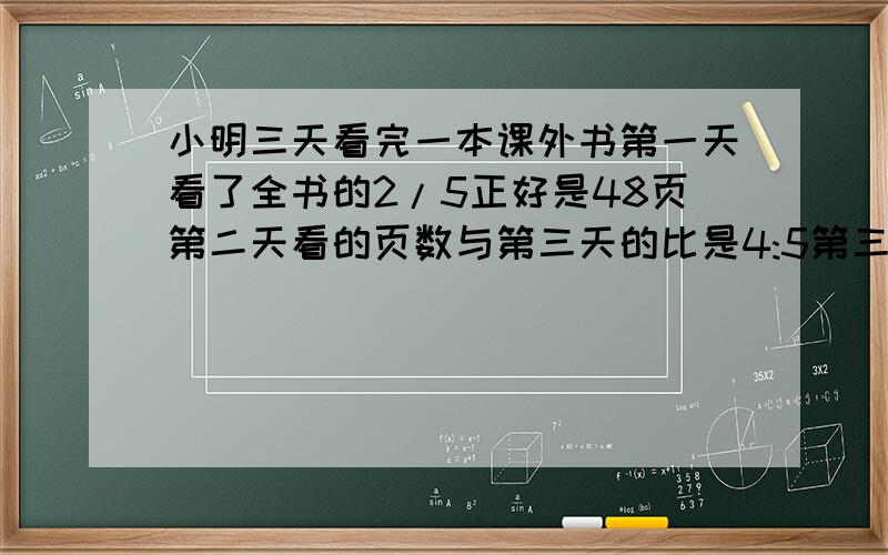 小明三天看完一本课外书第一天看了全书的2/5正好是48页第二天看的页数与第三天的比是4:5第三天看了几页?