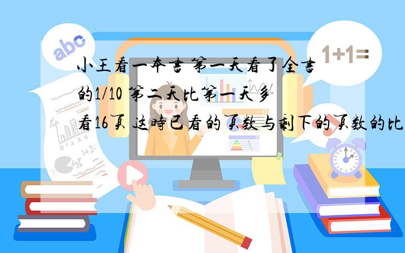 小王看一本书 第一天看了全书的1/10 第二天比第一天多看16页 这时已看的页数与剩下的页数的比试1:3 全书共