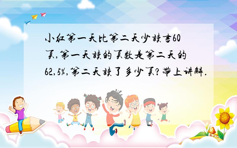 小红第一天比第二天少读书60页,第一天读的页数是第二天的62,5%,第二天读了多少页?带上讲解.