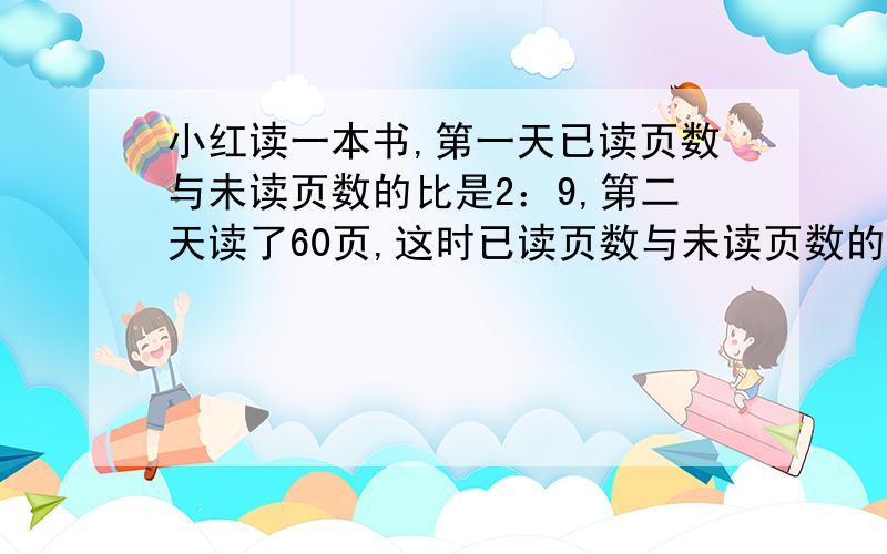 小红读一本书,第一天已读页数与未读页数的比是2：9,第二天读了60页,这时已读页数与未读页数的比是是5:6.这本书共多少页?