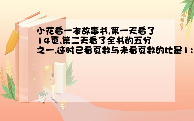 小花看一本故事书,第一天看了14页,第二天看了全书的五分之一,这时已看页数与未看页数的比是1：2,这本故事书有多少页