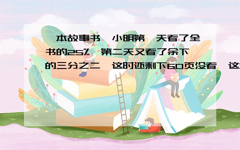 一本故事书,小明第一天看了全书的25%,第二天又看了余下的三分之二,这时还剩下60页没看,这本故事书共几页