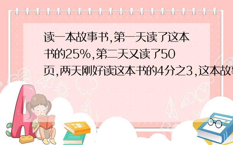 读一本故事书,第一天读了这本书的25%,第二天又读了50页,两天刚好读这本书的4分之3,这本故事书多少页?