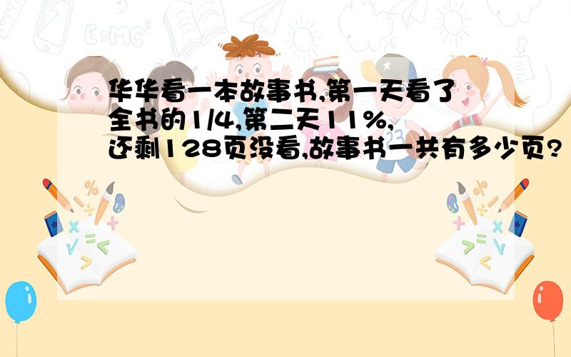 华华看一本故事书,第一天看了全书的1/4,第二天11%,还剩128页没看,故事书一共有多少页?