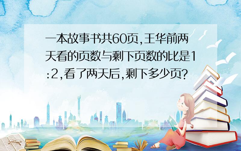 一本故事书共60页,王华前两天看的页数与剩下页数的比是1:2,看了两天后,剩下多少页?