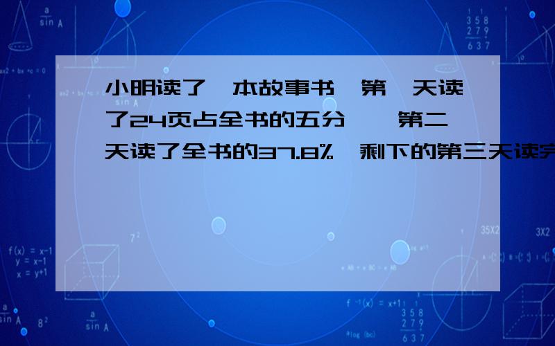 小明读了一本故事书,第一天读了24页占全书的五分一,第二天读了全书的37.8%,剩下的第三天读完,请你帮小明算算,他第三天应从第几页读起?（全程、解释）青年报社有员工85人并且男女员工的