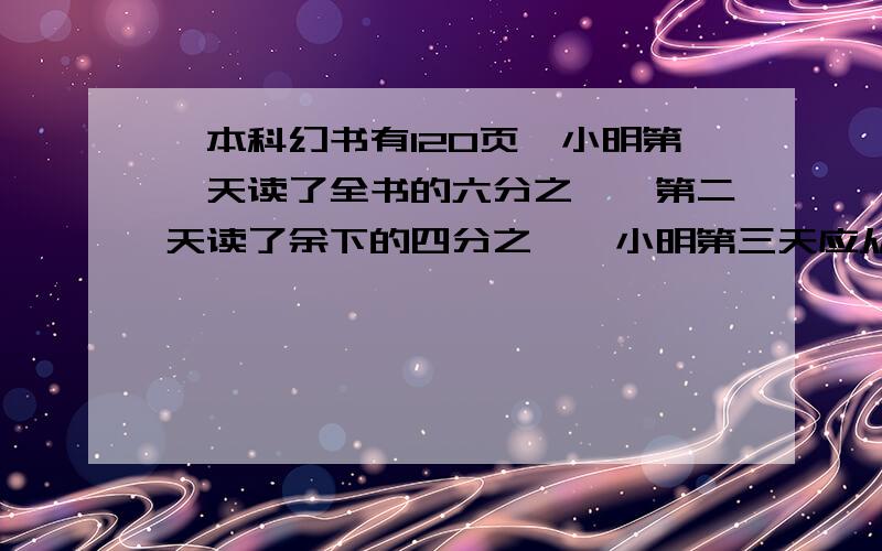 一本科幻书有120页,小明第一天读了全书的六分之一,第二天读了余下的四分之一,小明第三天应从第几页读起