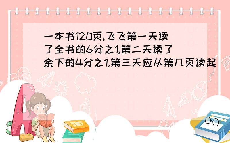 一本书120页,飞飞第一天读了全书的6分之1,第二天读了余下的4分之1,第三天应从第几页读起