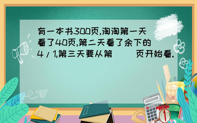 有一本书300页,淘淘第一天看了40页,第二天看了余下的4/1,第三天要从第（ ）页开始看.