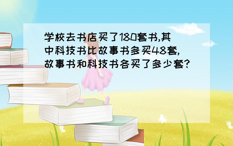 学校去书店买了180套书,其中科技书比故事书多买48套,故事书和科技书各买了多少套?