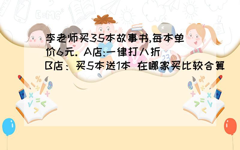 李老师买35本故事书,每本单价6元. A店:一律打八折 B店：买5本送1本 在哪家买比较合算