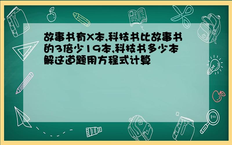 故事书有X本,科技书比故事书的3倍少19本,科技书多少本解这道题用方程式计算