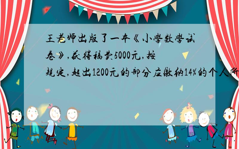 王老师出版了一本《小学数学试卷》,获得稿费5000元,按规定,超出1200元的部分应缴纳14%的个人所得税.王老师应交税多少元?