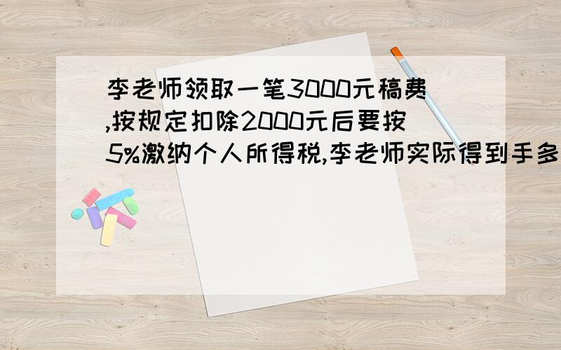 李老师领取一笔3000元稿费,按规定扣除2000元后要按5%激纳个人所得税,李老师实际得到手多少元?（列算式