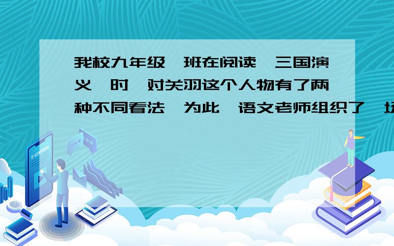 我校九年级一班在阅读《三国演义》时,对关羽这个人物有了两种不同看法,为此,语文老师组织了一场辩论.假如你是正方,你会怎样辩驳反方观点?不超过150字.（2分）反方：我方认为,关羽跟从