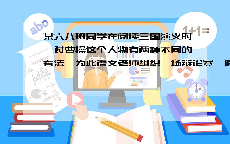 某六八班同学在阅读三国演义时,对曹操这个人物有两种不同的看法,为此语文老师组织一场辩论赛,假如你是正方,针对反方辩词该怎么说.反方:我方认为曹操是个奸诈小人,他心胸狭窄,多疑善