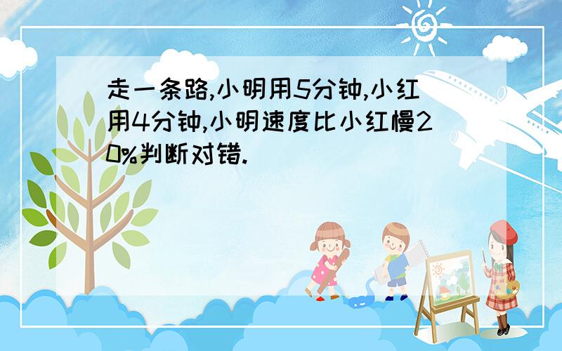 走一条路,小明用5分钟,小红用4分钟,小明速度比小红慢20%判断对错.