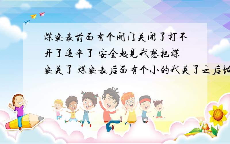 煤气表前面有个阀门关闭了打不开了过年了 安全起见我想把煤气关了 煤气表后面有个小的我关了之后怕不保险就把前面的一个大阀门也关了 大阀门关了后就拧不开了 咋办