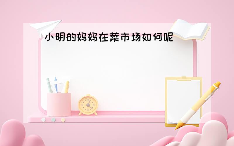 小明的妈妈在菜市场如何呢