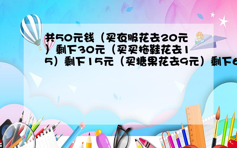 共50元钱（买衣服花去20元）剩下30元（买买拖鞋花去15）剩下15元（买糖果花去9元）剩下6元（买食品6元）剩下0元.为什么剩余总数是51呢请朋友回答一下