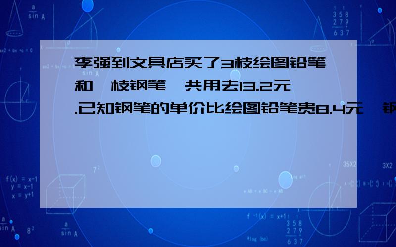 李强到文具店买了3枝绘图铅笔和一枝钢笔,共用去13.2元.已知钢笔的单价比绘图铅笔贵8.4元,钢笔和绘图铅笔的单价各是多少元?列方程