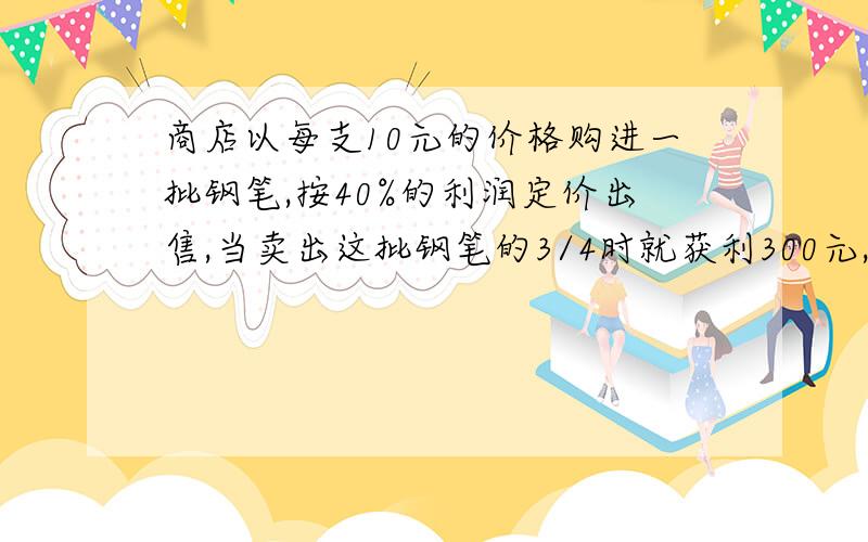 商店以每支10元的价格购进一批钢笔,按40%的利润定价出售,当卖出这批钢笔的3/4时就获利300元,这批钢笔共多少支?我找了很多这种题型,获利都是240元,其余都是一样的,但是列方程的时候换成300