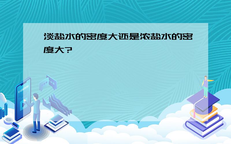 淡盐水的密度大还是浓盐水的密度大?