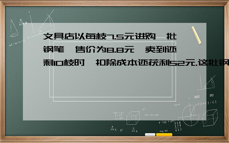 文具店以每枝7.5元进购一批钢笔,售价为8.8元,卖到还剩10枝时,扣除成本还获利52元.这批钢笔共多少枝?要算式!