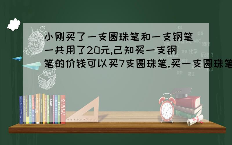 小刚买了一支圆珠笔和一支钢笔一共用了20元,己知买一支钢笔的价钱可以买7支圆珠笔.买一支圆珠笔要多少元钱?