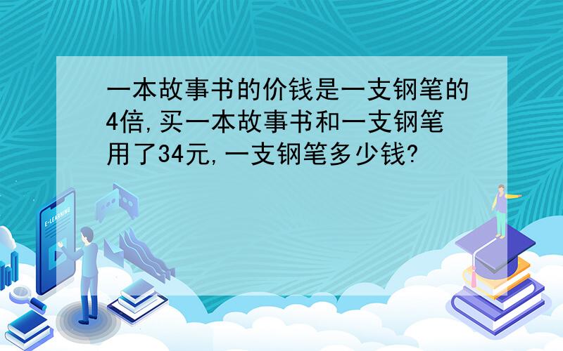 一本故事书的价钱是一支钢笔的4倍,买一本故事书和一支钢笔用了34元,一支钢笔多少钱?