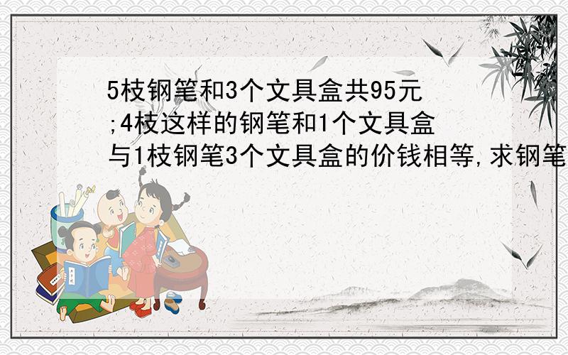 5枝钢笔和3个文具盒共95元;4枝这样的钢笔和1个文具盒与1枝钢笔3个文具盒的价钱相等,求钢笔和文具盒的单价?