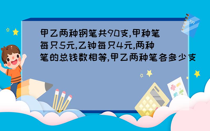 甲乙两种钢笔共90支,甲种笔每只5元,乙钟每只4元,两种笔的总钱数相等,甲乙两种笔各多少支