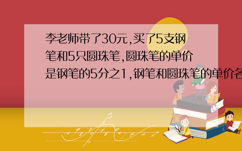 李老师带了30元,买了5支钢笔和5只圆珠笔,圆珠笔的单价是钢笔的5分之1,钢笔和圆珠笔的单价各是多少?列